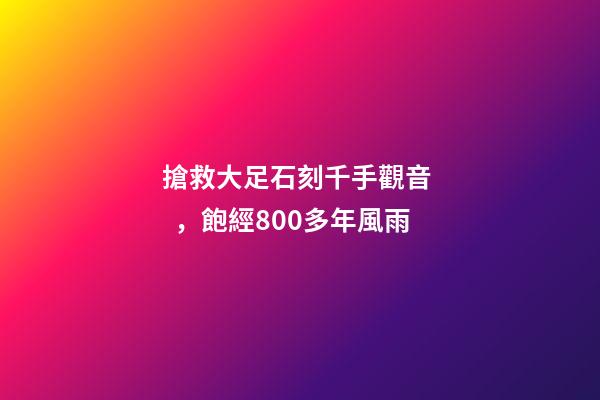 搶救大足石刻千手觀音，飽經800多年風雨